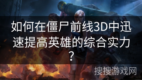 如何在僵尸前线3D中迅速提高英雄的综合实力？