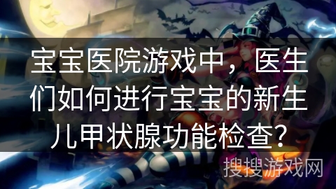 宝宝医院游戏中，医生们如何进行宝宝的新生儿甲状腺功能检查？