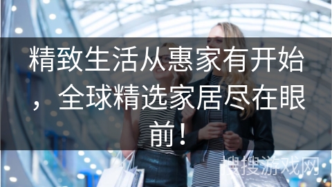 精致生活从惠家有开始,全球精选家居尽在眼前! 精致生活从惠家有开始,全球精选家居尽在眼前!