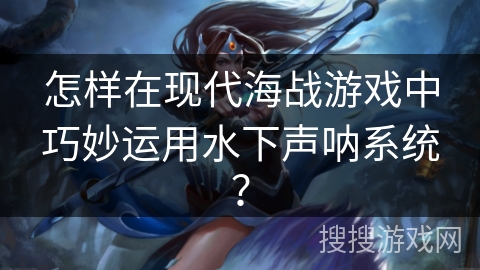 怎样在现代海战游戏中巧妙运用水下声呐系统? 怎样在现代海战游戏中巧妙运用水下声呐系统?