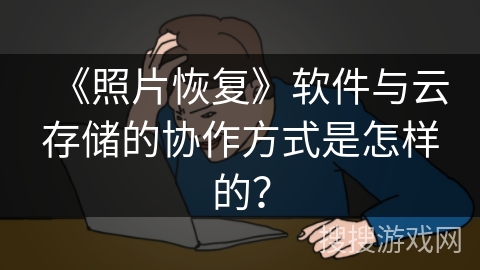 《照片恢复》软件与云存储的协作方式是怎样的？