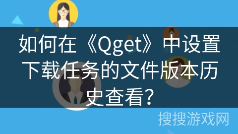 如何在《Qget》中设置下载任务的文件版本历史查看？