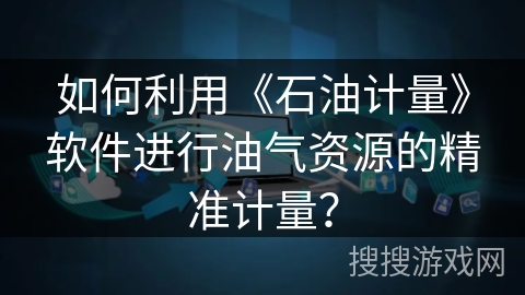 如何利用《石油计量》软件进行油气资源的精准计量? 如何利用《石油计量》软件进行油气资源的精准计量?