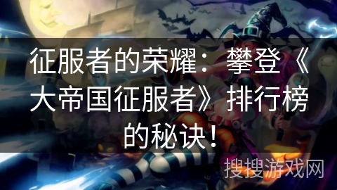 征服者的荣耀:攀登《大帝国征服者》排行榜的秘诀! 征服者的荣耀:攀登《大帝国征服者》排行榜的秘诀!