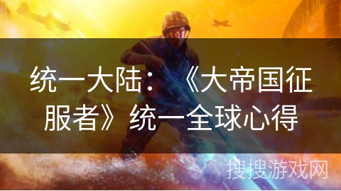 统一大陆：《大帝国征服者》统一全球心得