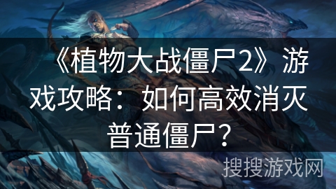 《植物大战僵尸2》游戏攻略：如何高效消灭普通僵尸？