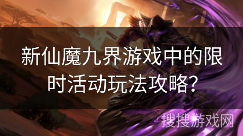 新仙魔九界游戏中的限时活动玩法攻略？
