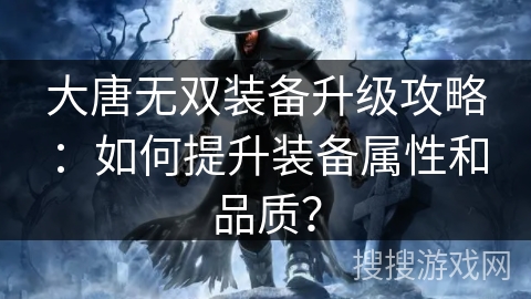 大唐无双装备升级攻略：如何提升装备属性和品质？