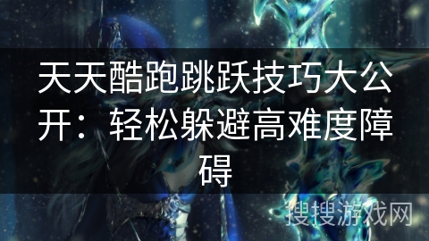 天天酷跑跳跃技巧大公开:轻松躲避高难度障碍 天天酷跑跳跃技巧大公开:轻松躲避高难度障碍