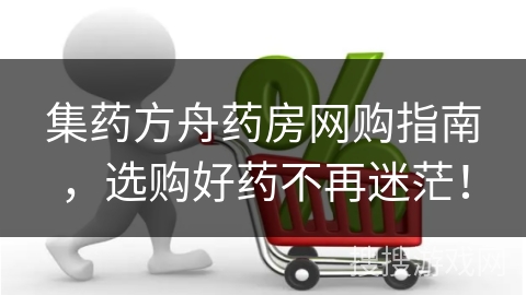 集药方舟药房网购指南，选购好药不再迷茫！