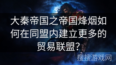 大秦帝国之帝国烽烟如何在同盟内建立更多的贸易联盟？