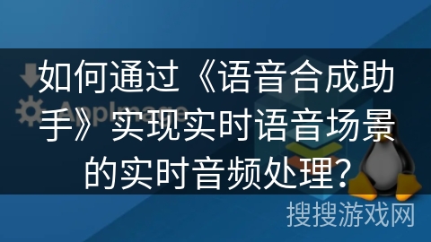 如何通过《语音合成助手》实现实时语音场景的实时音频处理？