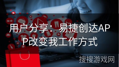 用户分享：易捷创达APP改变我工作方式