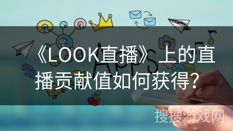 《LOOK直播》上的直播贡献值如何获得？