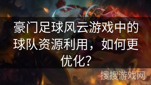 豪门足球风云游戏中的球队资源利用，如何更优化？