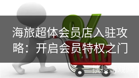 海旅超体会员店入驻攻略：开启会员特权之门