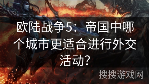 欧陆战争5：帝国中哪个城市更适合进行外交活动？