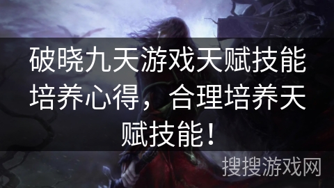 破晓九天游戏天赋技能培养心得，合理培养天赋技能！