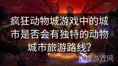 疯狂动物城游戏中的城市是否会有独特的动物城市旅游路线？
