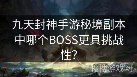九天封神手游秘境副本中哪个BOSS更具挑战性？