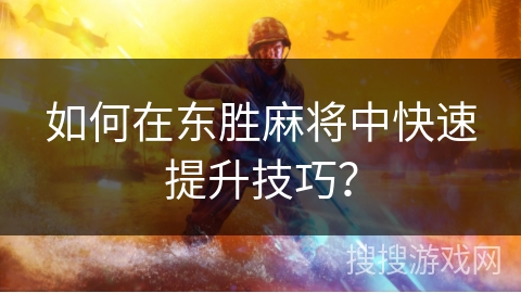 如何在东胜麻将中快速提升技巧？
