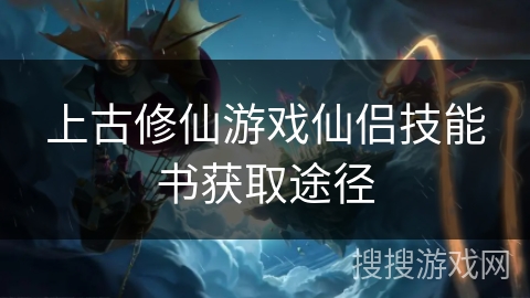 上古修仙游戏仙侣技能书获取途径 上古修仙游戏仙侣技能书获取途径