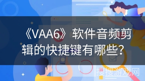 《VAA6》软件音频剪辑的快捷键有哪些? 《VAA6》软件音频剪辑的快捷键有哪些?