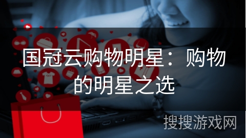 国冠云购物明星：购物的明星之选
