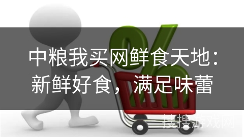 中粮我买网鲜食天地：新鲜好食，满足味蕾