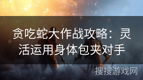 贪吃蛇大作战攻略：灵活运用身体包夹对手