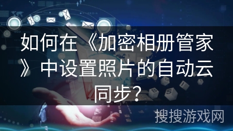 如何在《加密相册管家》中设置照片的自动云同步？