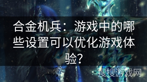 合金机兵：游戏中的哪些设置可以优化游戏体验？