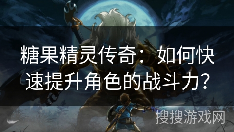 糖果精灵传奇：如何快速提升角色的战斗力？