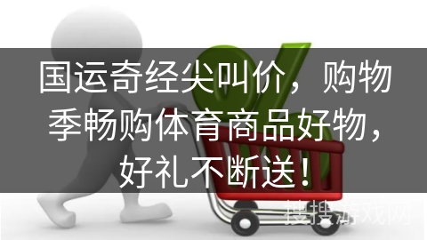 国运奇经尖叫价，购物季畅购体育商品好物，好礼不断送！