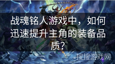 战魂铭人游戏中，如何迅速提升主角的装备品质？