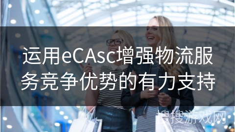 运用eCAsc增强物流服务竞争优势的有力支持