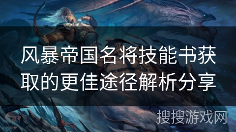 风暴帝国名将技能书获取的更佳途径解析分享 风暴帝国名将技能书获取的更佳途径解析分享