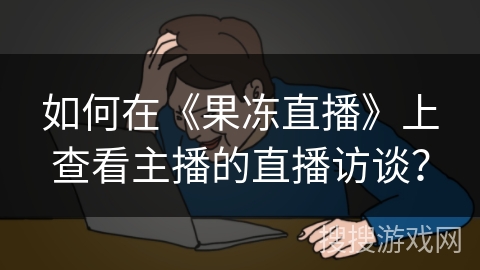 如何在《果冻直播》上查看主播的直播访谈？