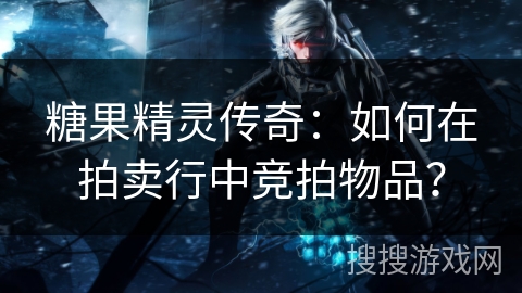 糖果精灵传奇：如何在拍卖行中竞拍物品？