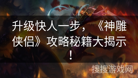 升级快人一步，《神雕侠侣》攻略秘籍大揭示！