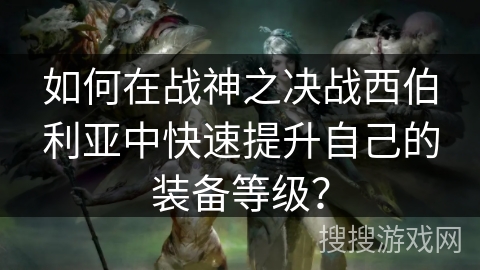 如何在战神之决战西伯利亚中快速提升自己的装备等级? 如何在战神之决战西伯利亚中快速提升自己的装备等级?