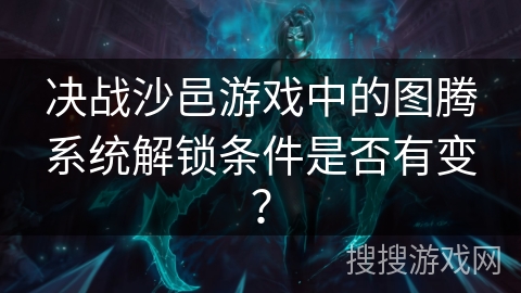 决战沙邑游戏中的图腾系统解锁条件是否有变？