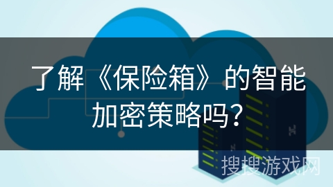 了解《保险箱》的智能加密策略吗? 了解《保险箱》的智能加密策略吗?