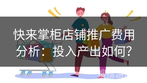 快来掌柜店铺推广费用分析：投入产出如何？
