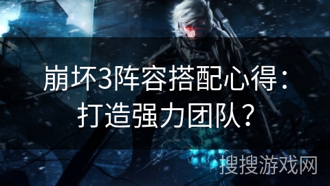 崩坏3阵容搭配心得：打造强力团队？