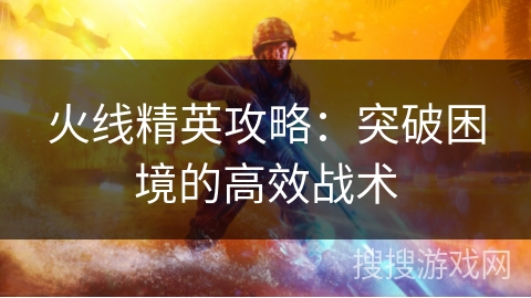 火线精英攻略：突破困境的高效战术