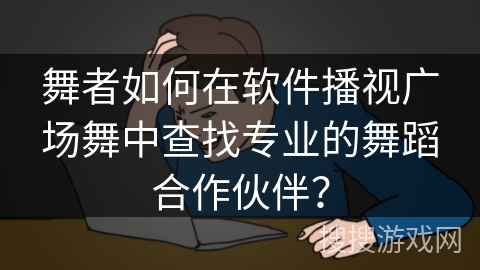 舞者如何在软件播视广场舞中查找专业的舞蹈合作伙伴？