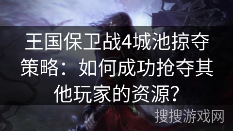 王国保卫战4城池掠夺策略：如何成功抢夺其他玩家的资源？