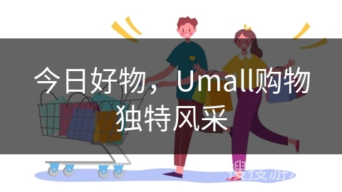今日好物，Umall购物独特风采