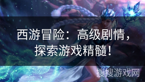 西游冒险:高级剧情,探索游戏精髓! 西游冒险:高级剧情,探索游戏精髓!